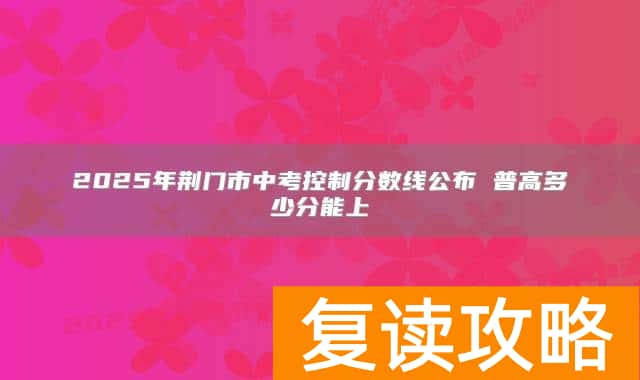 2025年荆门市中考控制分数线公布 普高多少分能上