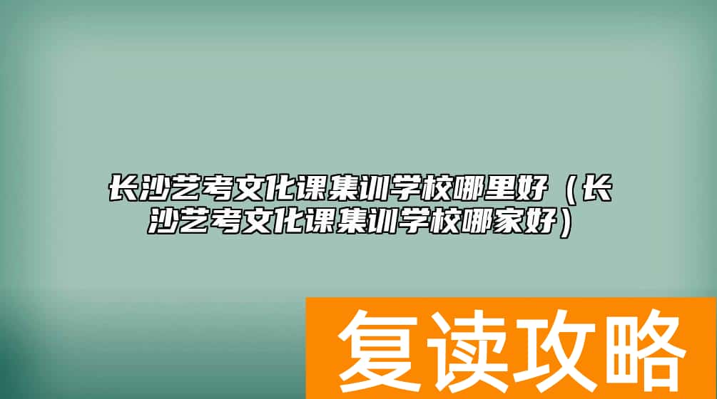 长沙艺考文化课集训学校哪里好（长沙艺考文化课集训学校哪家好）