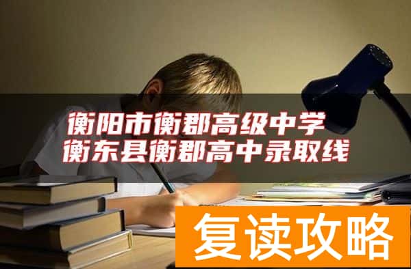 衡阳市衡郡高级中学 衡东县衡郡高中录取线