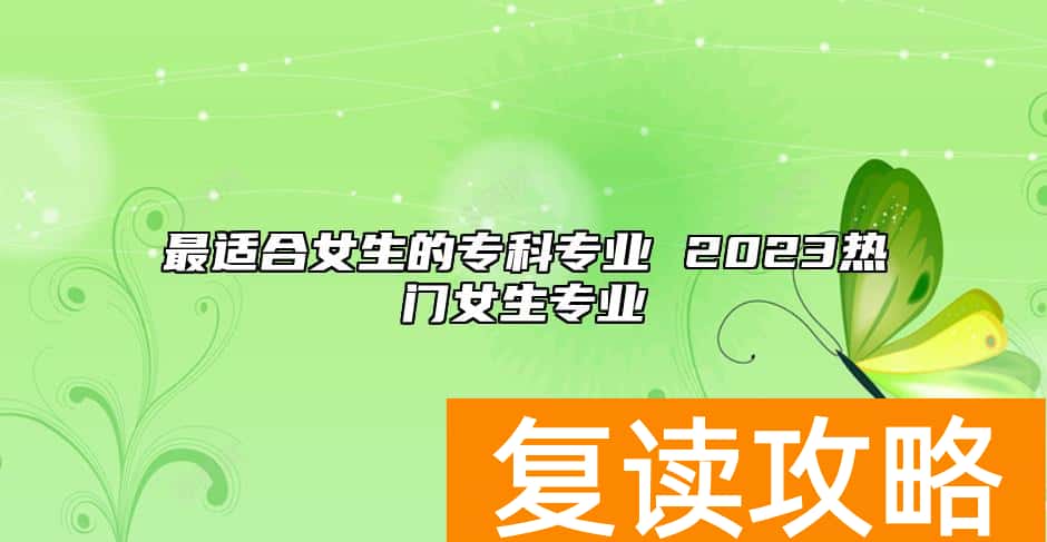 最适合女生的专科专业 2023热门女生专业