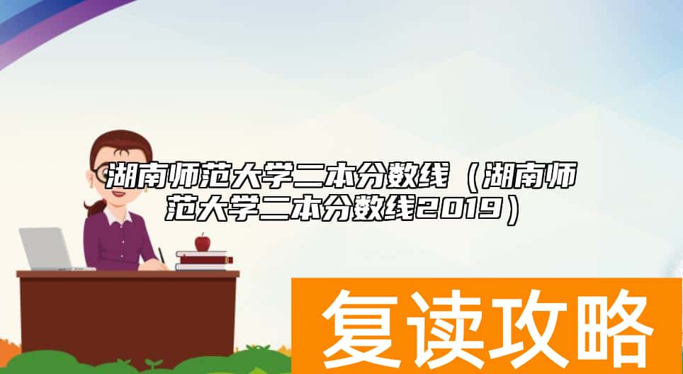 湖南师范大学二本分数线（湖南师范大学二本分数线2019）