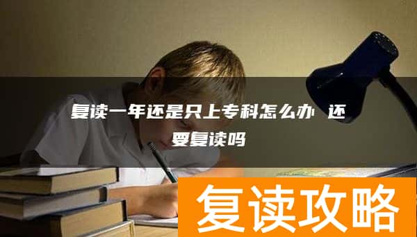 复读一年还是只上专科怎么办 还要复读吗