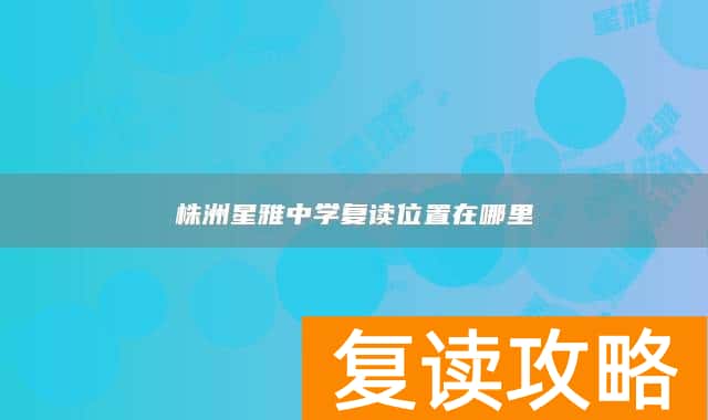 株洲星雅中学复读位置在哪里