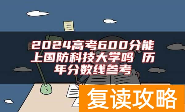 2024高考600分能上国防科技大学吗 历年分数线参考