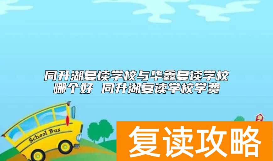 同升湖复读学校与华鑫复读学校哪个好 同升湖复读学校学费