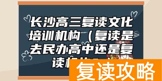 长沙高三复读文化培训机构（复读是去民办高中还是复读机构？）