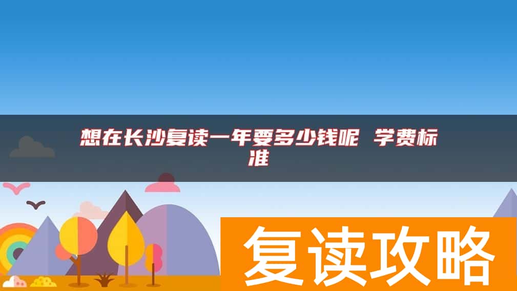 想在长沙复读一年要多少钱呢 学费标准