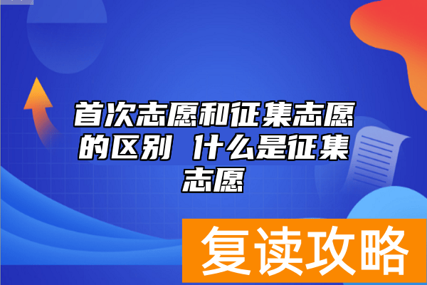 首次志愿和征集志愿的区别 什么是征集志愿