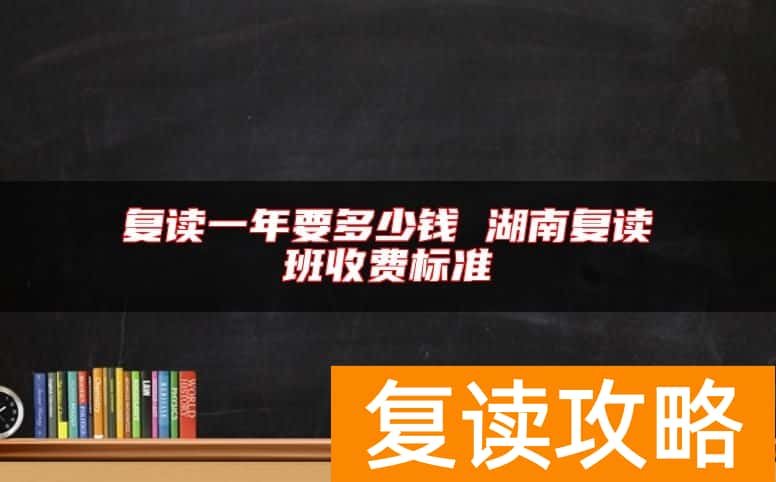 复读一年要多少钱 湖南复读班收费标准