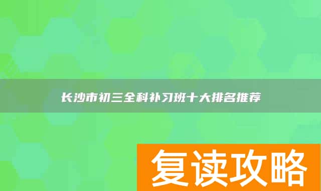 长沙市初三全科补习班十大排名推荐