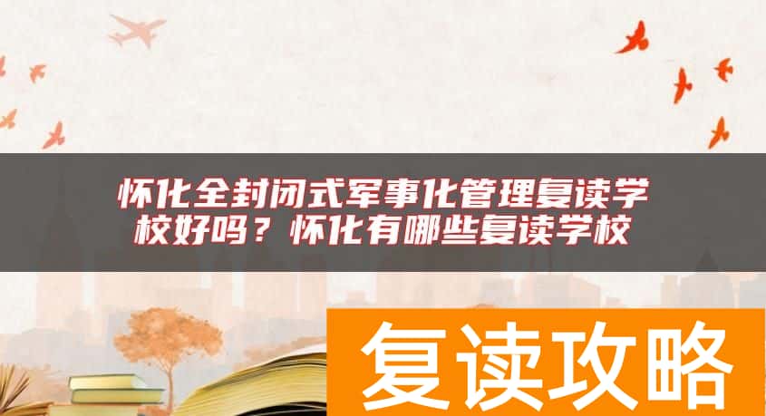 怀化全封闭式军事化管理复读学校好吗？怀化有哪些复读学校