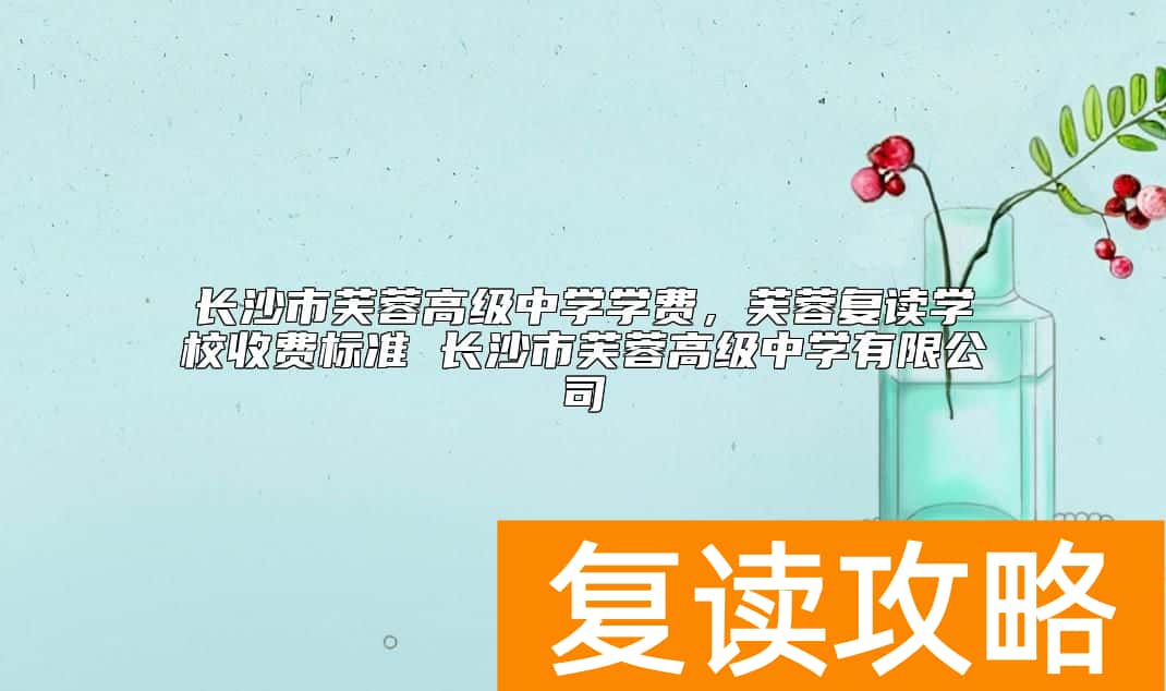 长沙市芙蓉高级中学学费，芙蓉复读学校收费标准 长沙市芙蓉高级中学有限公司