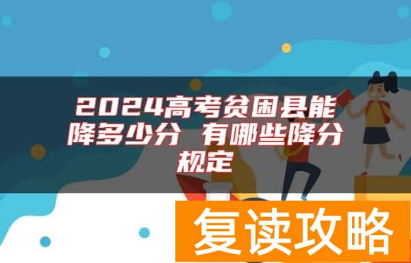 2024高考贫困县能降多少分 有哪些降分规定