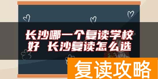 长沙哪一个复读学校好 长沙复读怎么选