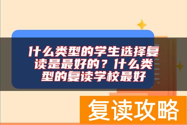 什么类型的学生选择复读是最好的？什么类型的复读学校最好