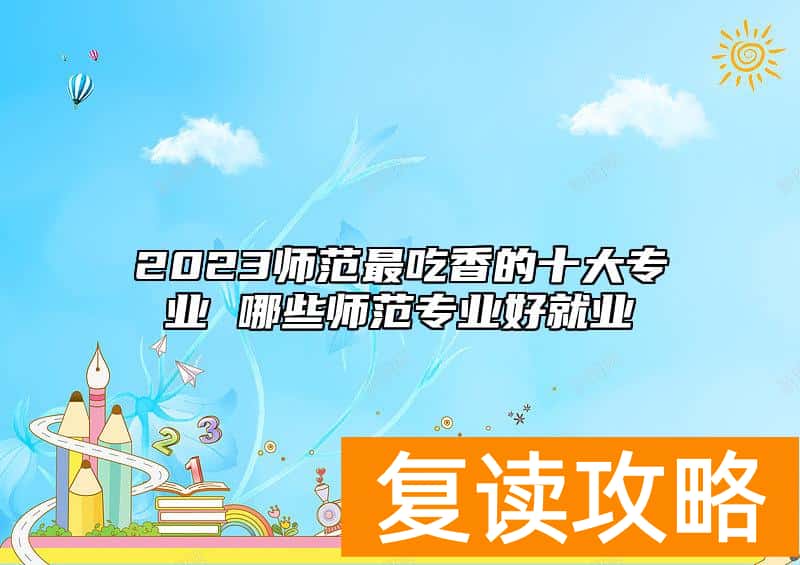 2023师范最吃香的十大专业 哪些师范专业好就业