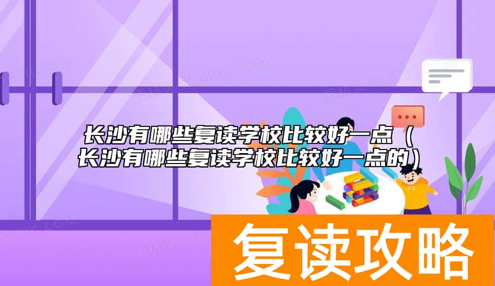 长沙有哪些复读学校比较好一点（长沙有哪些复读学校比较好一点的）