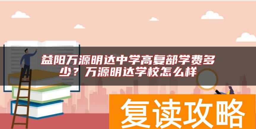 益阳万源明达中学高复部学费多少？万源明达学校怎么样