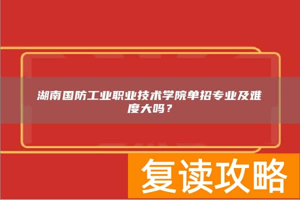 湖南国防工业职业技术学院单招专业及难度大吗？