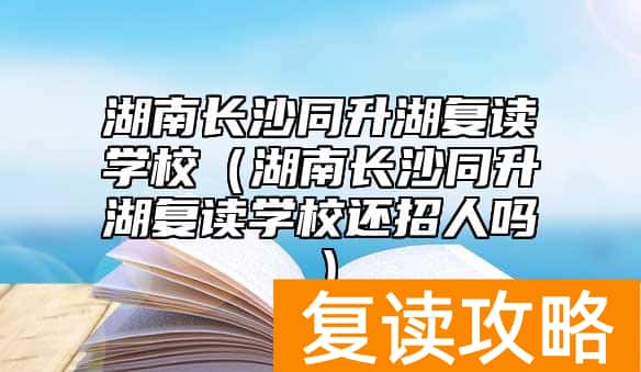 湖南长沙同升湖复读学校（湖南长沙同升湖复读学校还招人吗）
