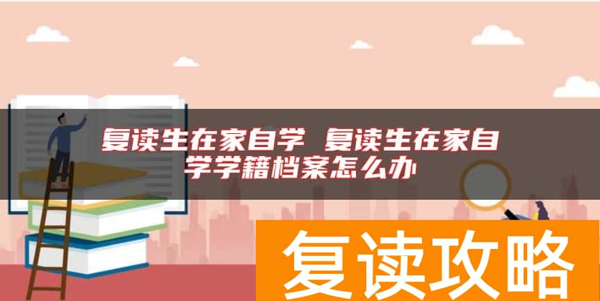 复读生在家自学 复读生在家自学学籍档案怎么办