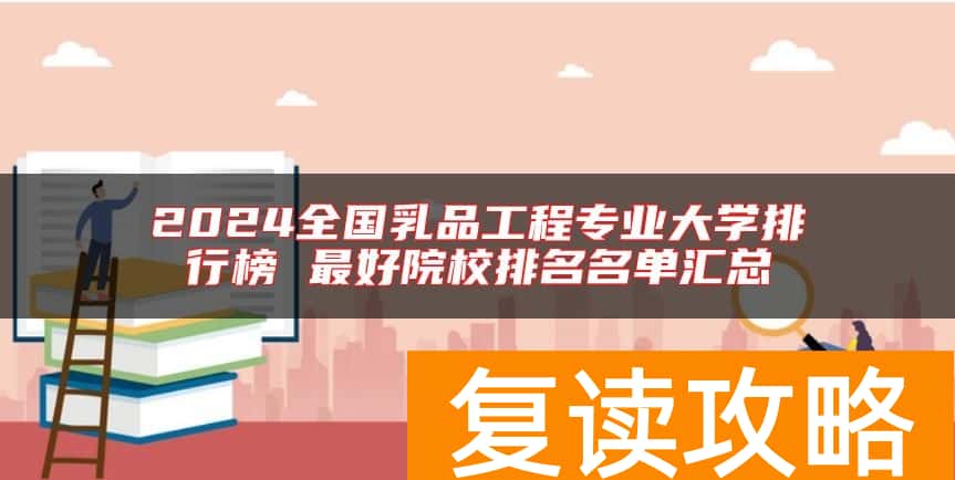 2024全国乳品工程专业大学排行榜 最好院校排名名单汇总