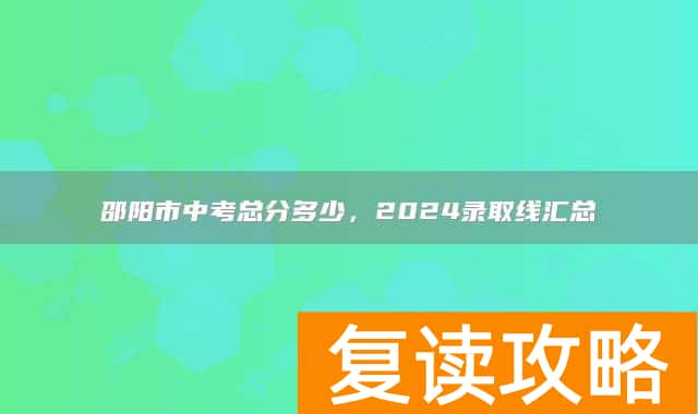 邵阳市中考总分多少，2024录取线汇总