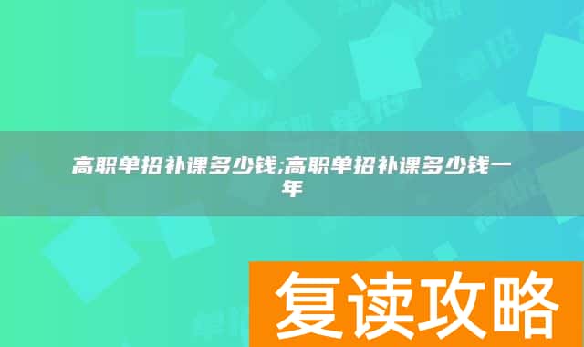 高职单招补课多少钱;高职单招补课多少钱一年