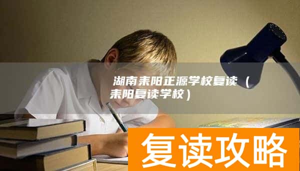        ​湖南耒阳正源学校复读（耒阳复读学校）