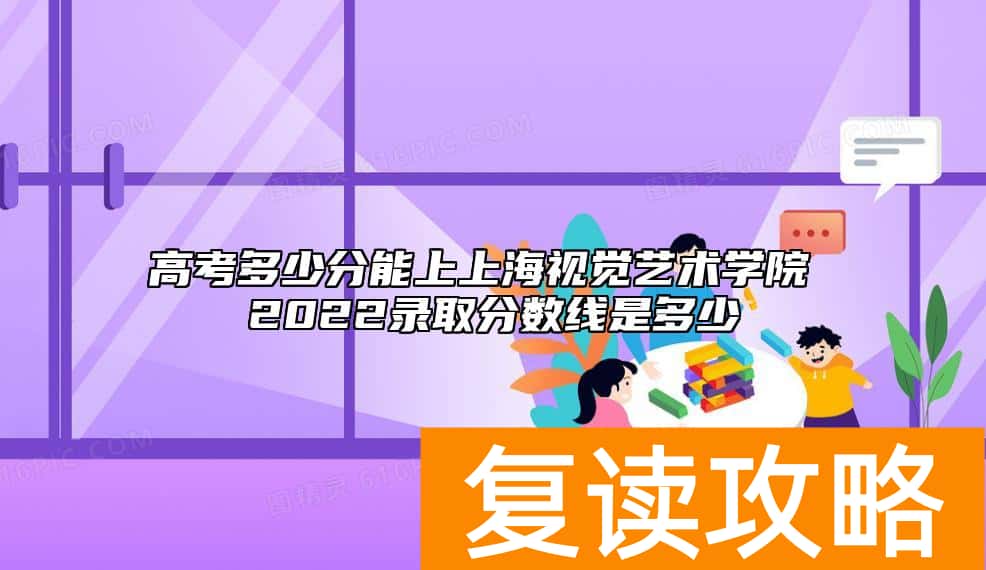 高考多少分能上上海视觉艺术学院 2022录取分数线是多少