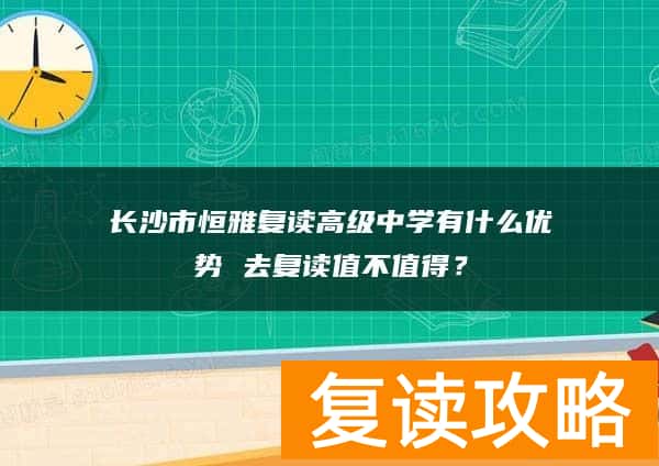长沙市恒雅复读高级中学有什么优势 去复读值不值得？