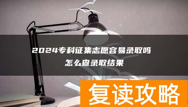 2024专科征集志愿容易录取吗 怎么查录取结果