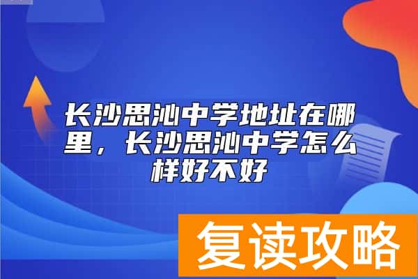 长沙思沁中学地址在哪里，长沙思沁中学怎么样好不好