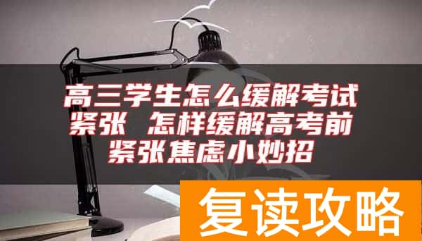 高三学生怎么缓解考试紧张 怎样缓解高考前紧张焦虑小妙招