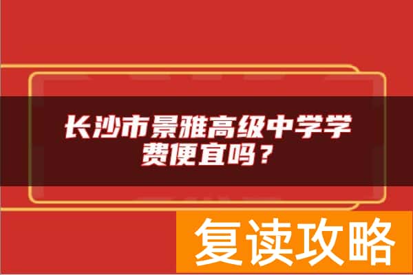 长沙市景雅高级中学学费便宜吗？