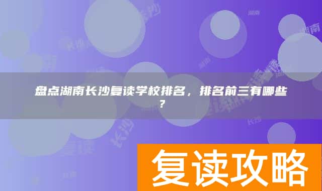 盘点湖南长沙复读学校排名，排名前三有哪些？