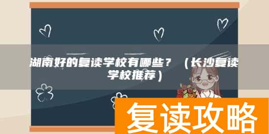 湖南好的复读学校有哪些？（长沙复读学校推荐）