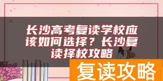 长沙高考复读学校应该如何选择？长沙复读择校攻略