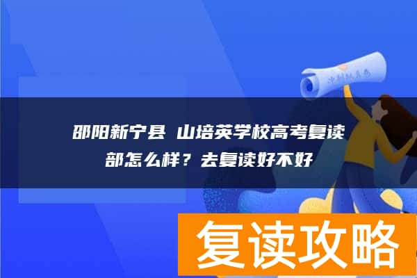 邵阳新宁县崀山培英学校高考复读部怎么样？去复读好不好