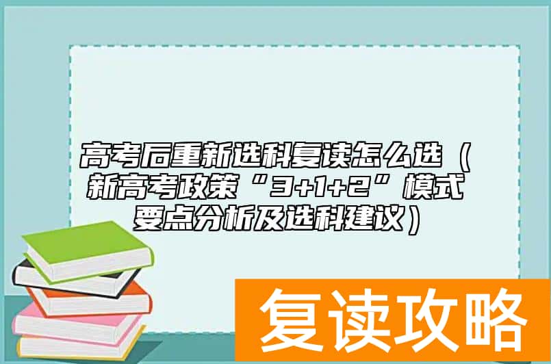 高考后重新选科复读怎么选（新高考政策“3+1+2”模式要点分析及选科建议）
