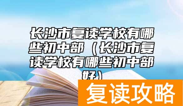 长沙市复读学校有哪些初中部（长沙市复读学校有哪些初中部好）