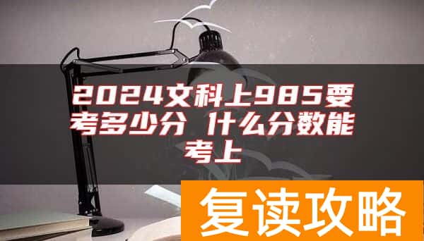 2024文科上985要考多少分 什么分数能考上