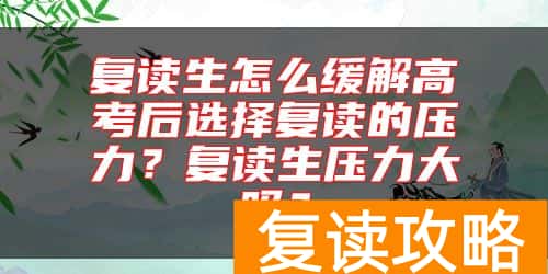 复读生怎么缓解高考后选择复读的压力？复读生压力大吗？