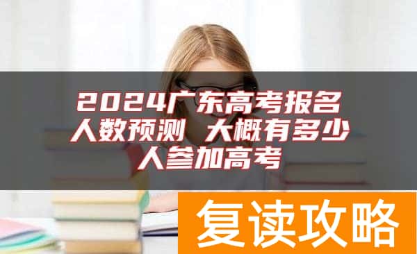 2024广东高考报名人数预测 大概有多少人参加高考