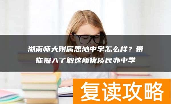 湖南师大附属思沁中学怎么样？带你深入了解这所优质民办中学