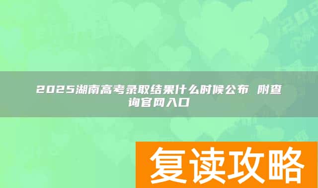 2025湖南高考录取结果什么时候公布 附查询官网入口