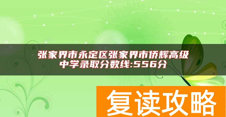 张家界市永定区张家界市侨辉高级中学录取分数线:556分