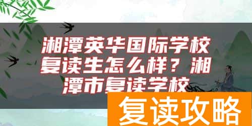 湘潭英华国际学校复读生怎么样？湘潭市复读学校