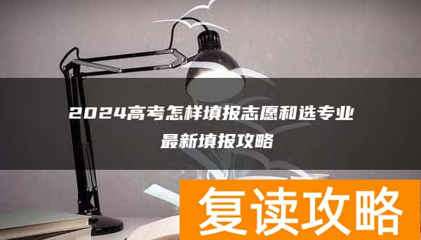 2024高考怎样填报志愿和选专业 最新填报攻略