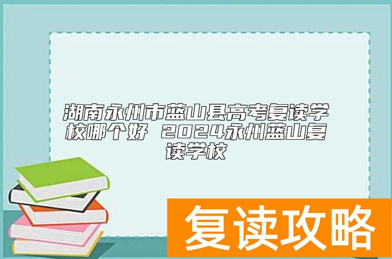 湖南永州市蓝山县高考复读学校哪个好 2024永州蓝山复读学校